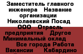 Заместитель главного инженера › Название организации ­ Николаевский Посад, ООО › Отрасль предприятия ­ Другое › Минимальный оклад ­ 45 000 - Все города Работа » Вакансии   . Кабардино-Балкарская респ.